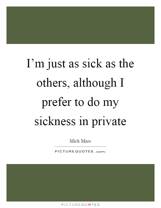 I'm just as sick as the others, although I prefer to do my sickness in private Picture Quote #1