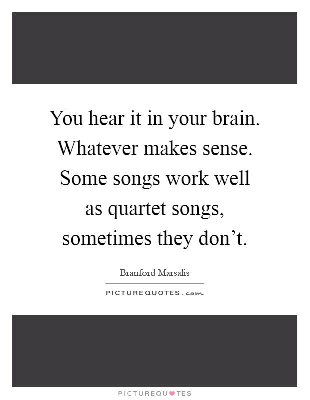You hear it in your brain. Whatever makes sense. Some songs work well as quartet songs, sometimes they don't Picture Quote #1