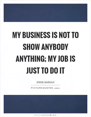 My business is not to show anybody anything; my job is just to do it Picture Quote #1