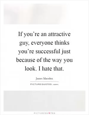 If you’re an attractive guy, everyone thinks you’re successful just because of the way you look. I hate that Picture Quote #1