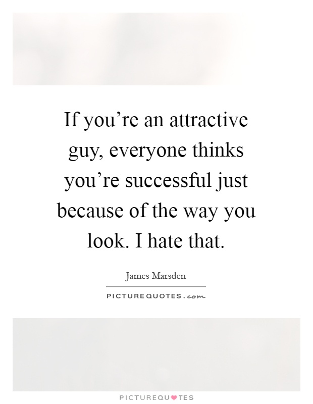 If you're an attractive guy, everyone thinks you're successful just because of the way you look. I hate that Picture Quote #1