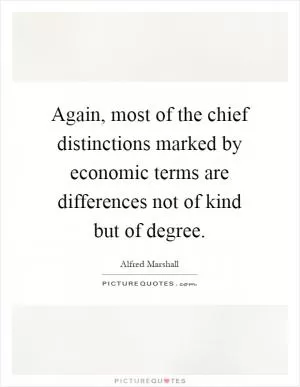 Again, most of the chief distinctions marked by economic terms are differences not of kind but of degree Picture Quote #1