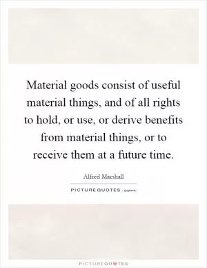 Material goods consist of useful material things, and of all rights to hold, or use, or derive benefits from material things, or to receive them at a future time Picture Quote #1