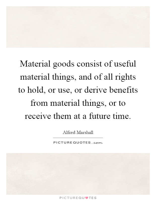 Material goods consist of useful material things, and of all rights to hold, or use, or derive benefits from material things, or to receive them at a future time Picture Quote #1