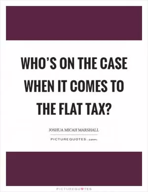 Who’s on the case when it comes to the flat tax? Picture Quote #1