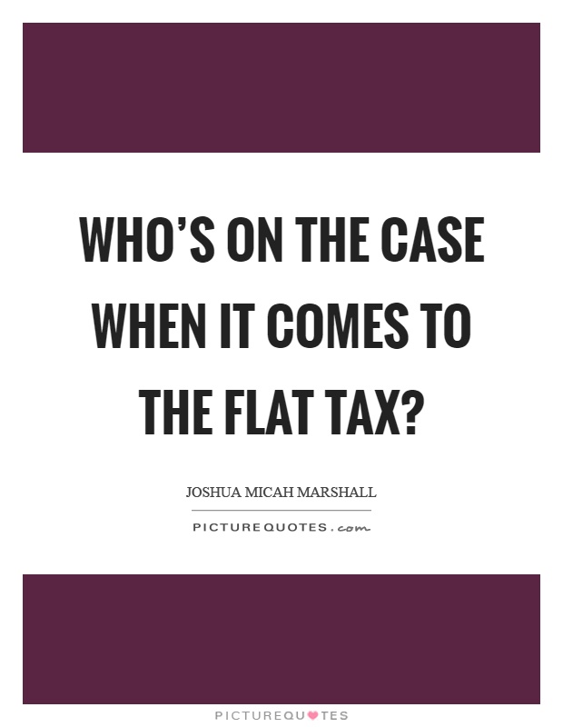 Who's on the case when it comes to the flat tax? Picture Quote #1