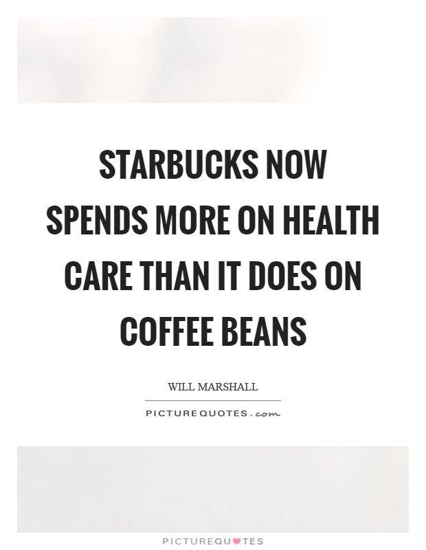 Starbucks now spends more on health care than it does on coffee beans Picture Quote #1