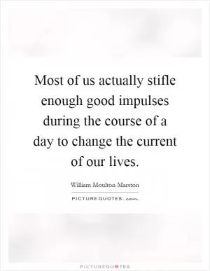 Most of us actually stifle enough good impulses during the course of a day to change the current of our lives Picture Quote #1