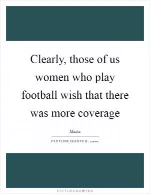 Clearly, those of us women who play football wish that there was more coverage Picture Quote #1