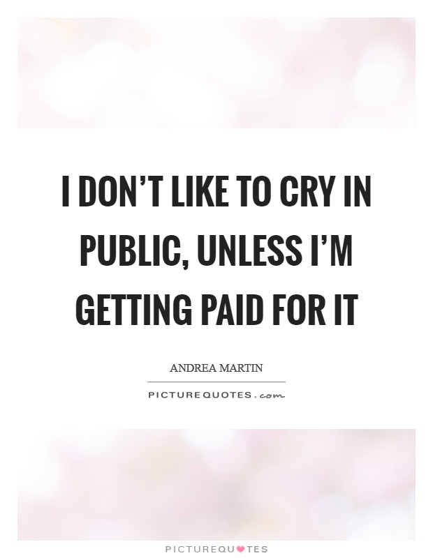 I don't like to cry in public, unless I'm getting paid for it Picture Quote #1