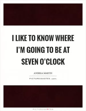 I like to know where I’m going to be at seven o’clock Picture Quote #1