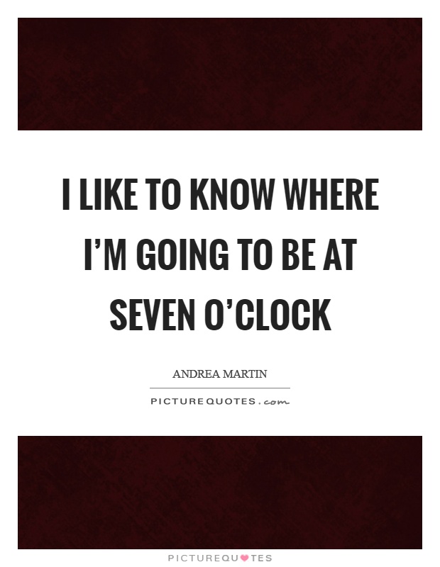 I like to know where I'm going to be at seven o'clock Picture Quote #1