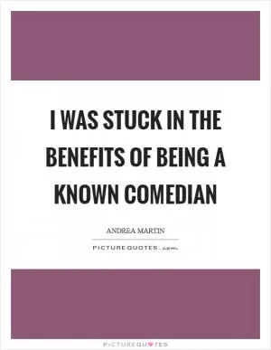 I was stuck in the benefits of being a known comedian Picture Quote #1