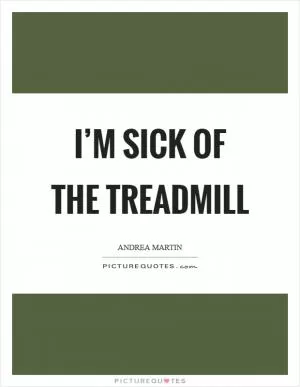 I’m sick of the treadmill Picture Quote #1