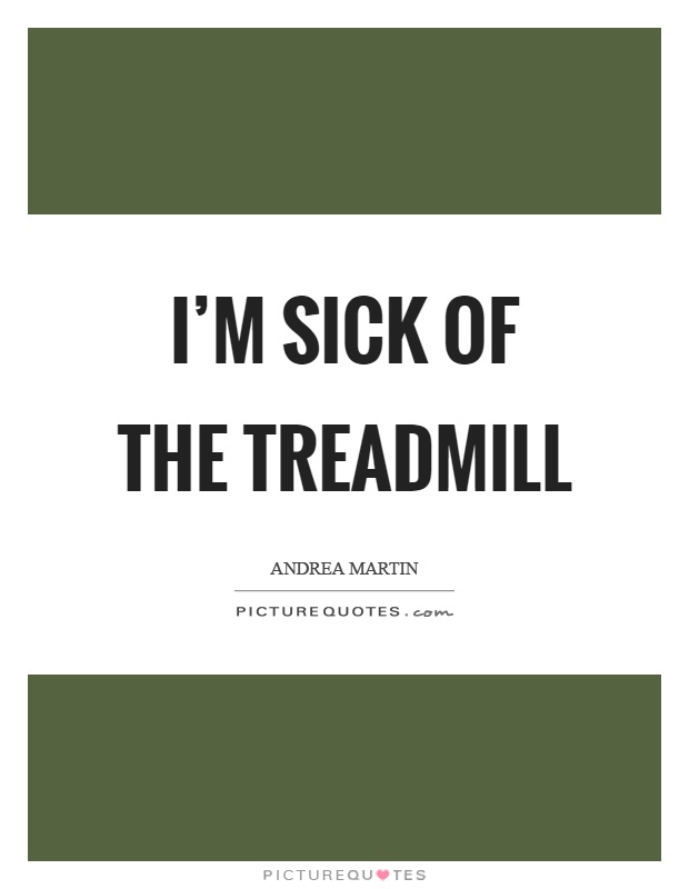 I'm sick of the treadmill Picture Quote #1