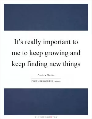 It’s really important to me to keep growing and keep finding new things Picture Quote #1