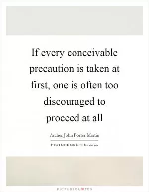 If every conceivable precaution is taken at first, one is often too discouraged to proceed at all Picture Quote #1