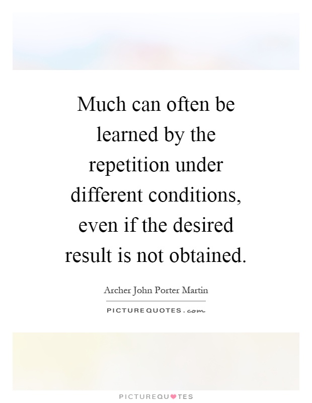 Much can often be learned by the repetition under different conditions, even if the desired result is not obtained Picture Quote #1