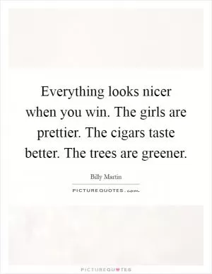 Everything looks nicer when you win. The girls are prettier. The cigars taste better. The trees are greener Picture Quote #1