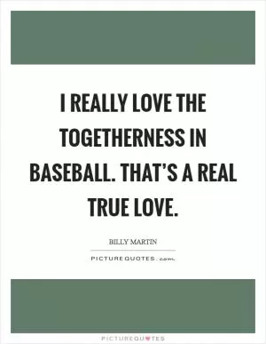 I really love the togetherness in baseball. That’s a real true love Picture Quote #1