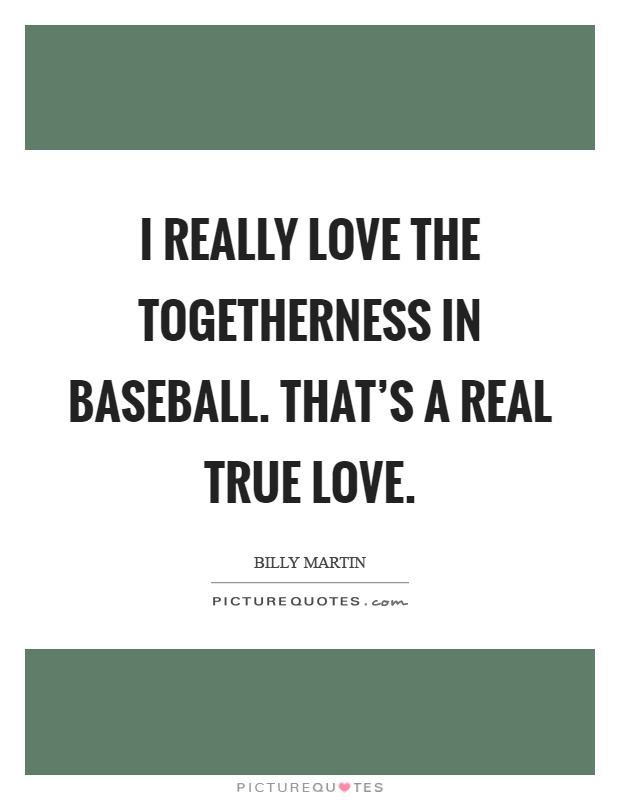 I really love the togetherness in baseball. That's a real true love Picture Quote #1
