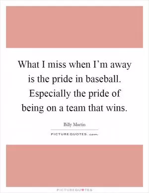 What I miss when I’m away is the pride in baseball. Especially the pride of being on a team that wins Picture Quote #1