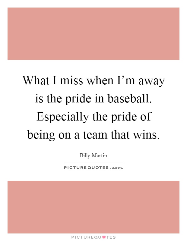 What I miss when I'm away is the pride in baseball. Especially the pride of being on a team that wins Picture Quote #1