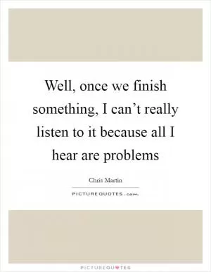 Well, once we finish something, I can’t really listen to it because all I hear are problems Picture Quote #1