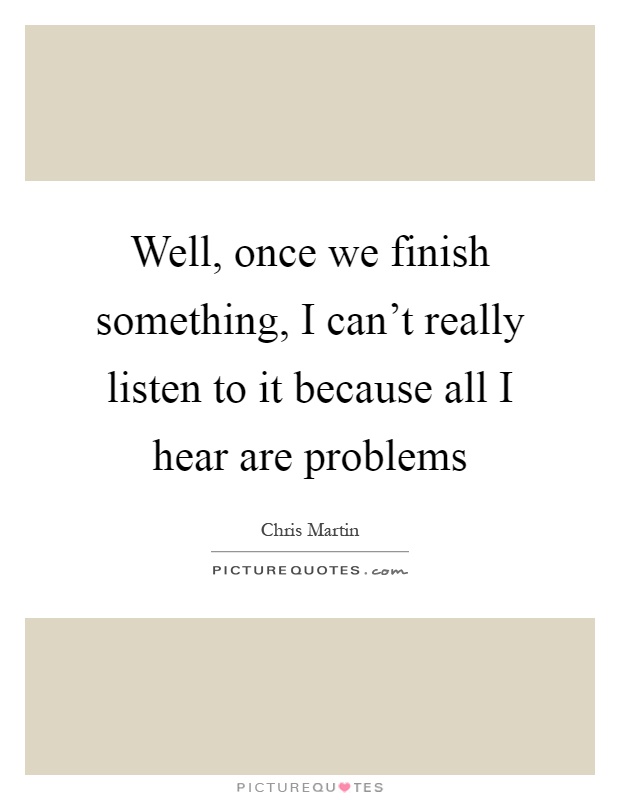 Well, once we finish something, I can't really listen to it because all I hear are problems Picture Quote #1