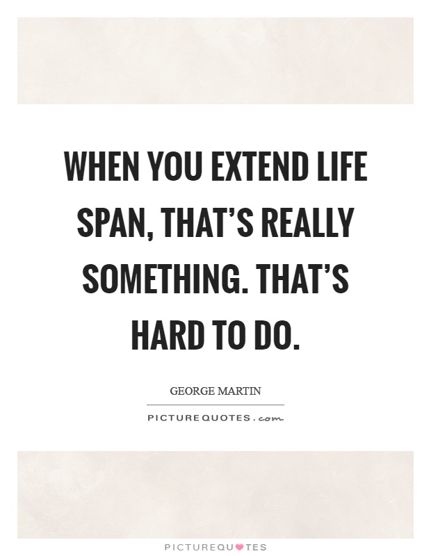 When you extend life span, that's really something. That's hard to do Picture Quote #1