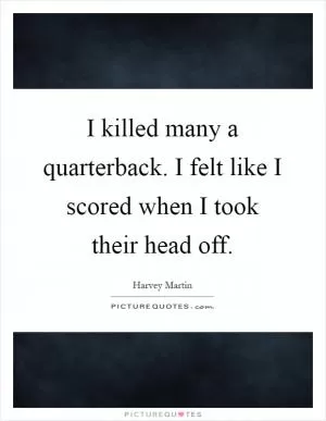 I killed many a quarterback. I felt like I scored when I took their head off Picture Quote #1