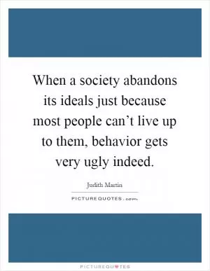 When a society abandons its ideals just because most people can’t live up to them, behavior gets very ugly indeed Picture Quote #1