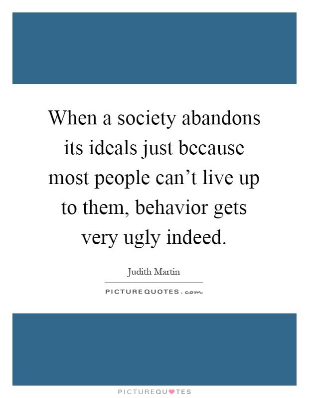 When a society abandons its ideals just because most people can't live up to them, behavior gets very ugly indeed Picture Quote #1