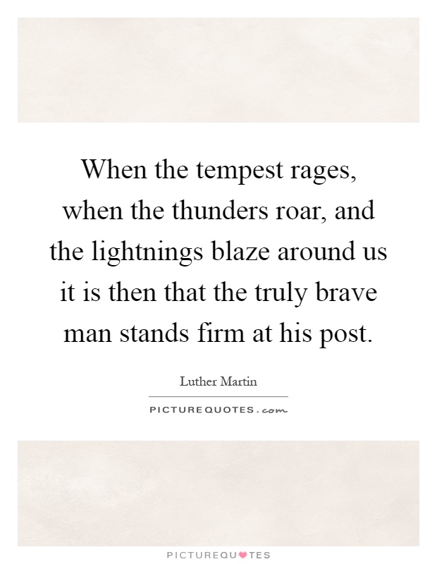 When the tempest rages, when the thunders roar, and the lightnings blaze around us it is then that the truly brave man stands firm at his post Picture Quote #1