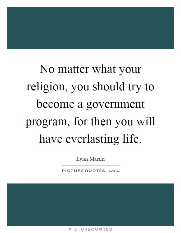No matter what your religion, you should try to become a government program, for then you will have everlasting life Picture Quote #1