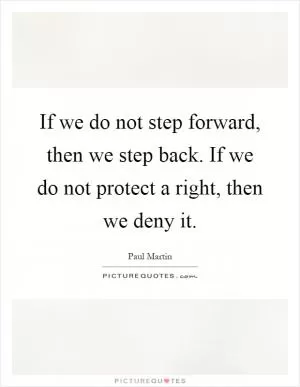 If we do not step forward, then we step back. If we do not protect a right, then we deny it Picture Quote #1