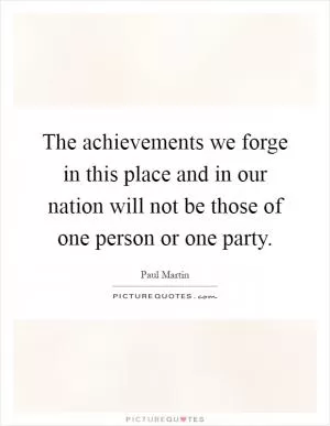 The achievements we forge in this place and in our nation will not be those of one person or one party Picture Quote #1