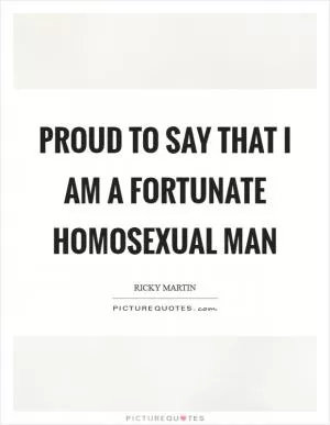 Proud to say that I am a fortunate homosexual man Picture Quote #1