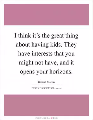I think it’s the great thing about having kids. They have interests that you might not have, and it opens your horizons Picture Quote #1