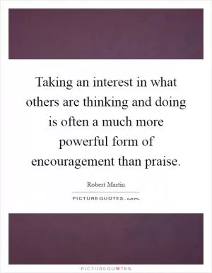 Taking an interest in what others are thinking and doing is often a much more powerful form of encouragement than praise Picture Quote #1