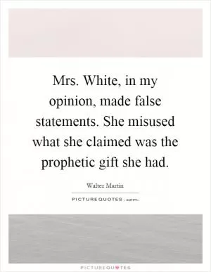 Mrs. White, in my opinion, made false statements. She misused what she claimed was the prophetic gift she had Picture Quote #1