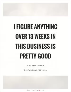 I figure anything over 13 weeks in this business is pretty good Picture Quote #1