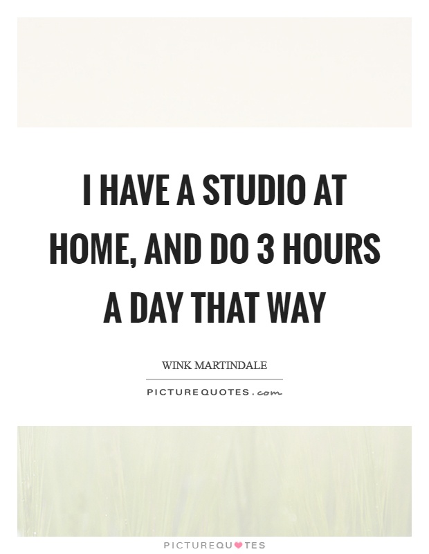 I have a studio at home, and do 3 hours a day that way Picture Quote #1