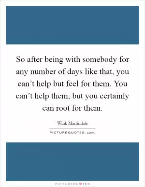 So after being with somebody for any number of days like that, you can’t help but feel for them. You can’t help them, but you certainly can root for them Picture Quote #1