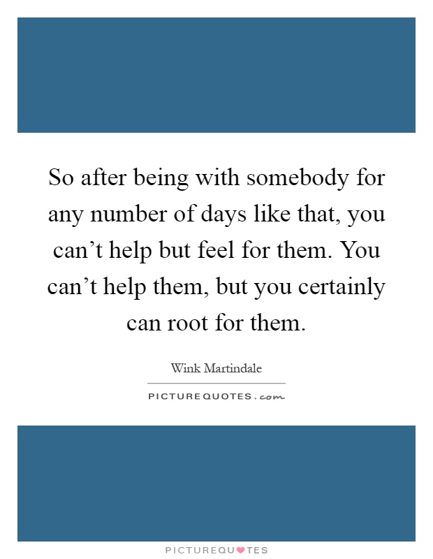 So after being with somebody for any number of days like that, you can't help but feel for them. You can't help them, but you certainly can root for them Picture Quote #1