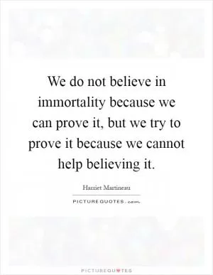 We do not believe in immortality because we can prove it, but we try to prove it because we cannot help believing it Picture Quote #1