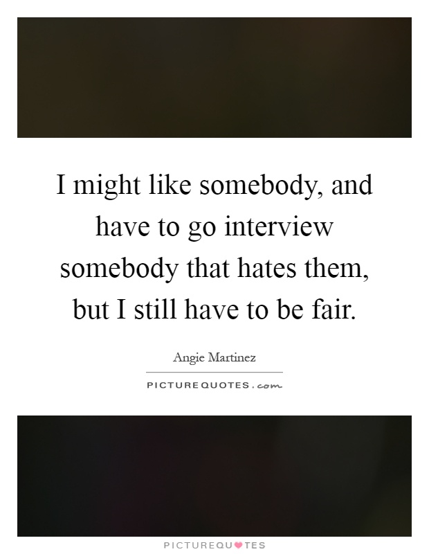 I might like somebody, and have to go interview somebody that hates them, but I still have to be fair Picture Quote #1