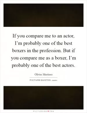 If you compare me to an actor, I’m probably one of the best boxers in the profession. But if you compare me as a boxer, I’m probably one of the best actors Picture Quote #1