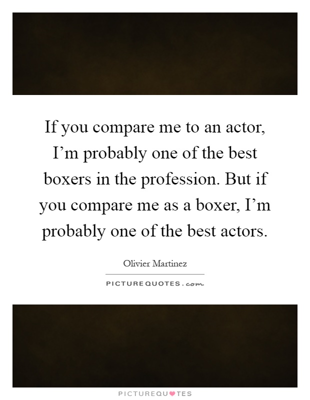 If you compare me to an actor, I'm probably one of the best boxers in the profession. But if you compare me as a boxer, I'm probably one of the best actors Picture Quote #1
