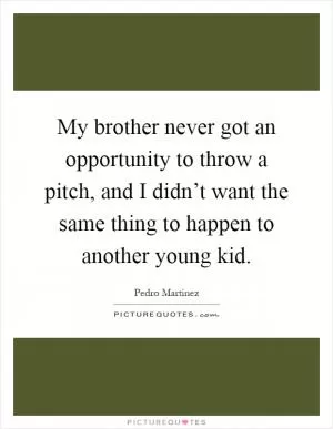 My brother never got an opportunity to throw a pitch, and I didn’t want the same thing to happen to another young kid Picture Quote #1